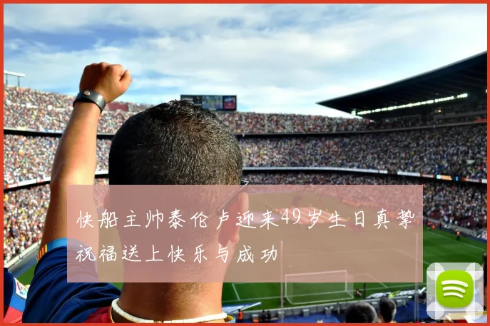 快船主帅泰伦卢迎来49岁生日真挚祝福送上快乐与成功