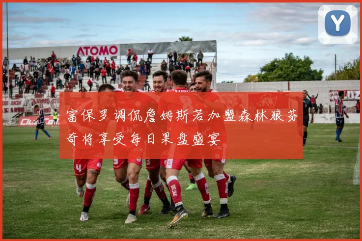 富保罗调侃詹姆斯若加盟森林狼芬奇将享受每日果盘盛宴