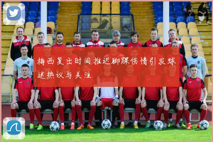 梅西复出时间推迟脚踝伤情引发球迷热议与关注