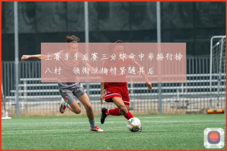 上赛季季后赛三分球命中率排行榜八村塁领衔沙梅特紧随其后