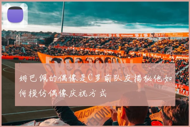 姆巴佩的偶像是C罗前队友揭秘他如何模仿偶像庆祝方式