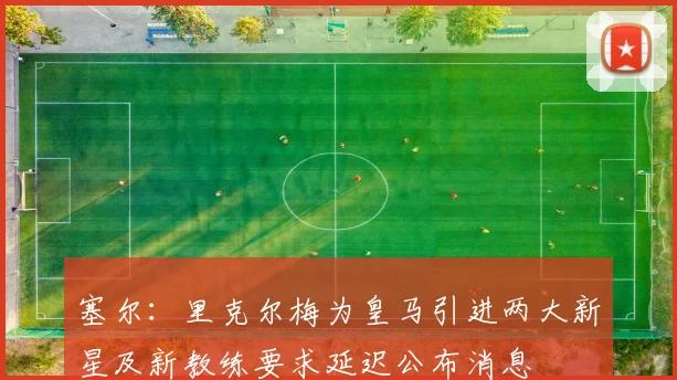 塞尔：里克尔梅为皇马引进两大新星及新教练要求延迟公布消息