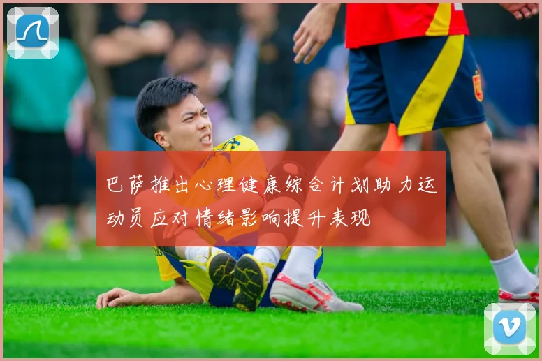 巴萨推出心理健康综合计划助力运动员应对情绪影响提升表现