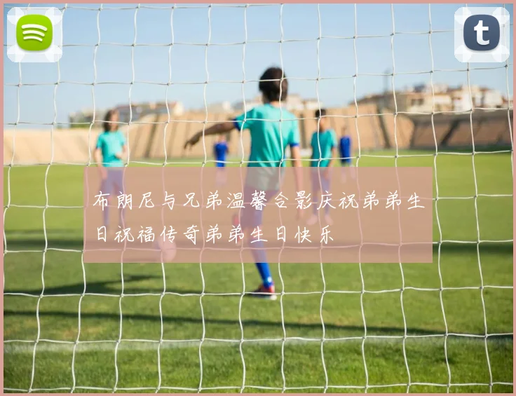 布朗尼与兄弟温馨合影庆祝弟弟生日祝福传奇弟弟生日快乐