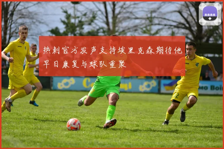 热刺官方发声支持埃里克森期待他早日康复与球队重聚