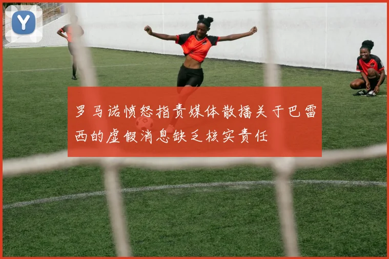 罗马诺愤怒指责媒体散播关于巴雷西的虚假消息缺乏核实责任