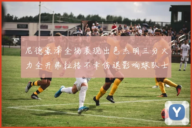 尼德豪泽全场表现出色杰明三分火力全开弗拉格不幸伤退影响球队士气