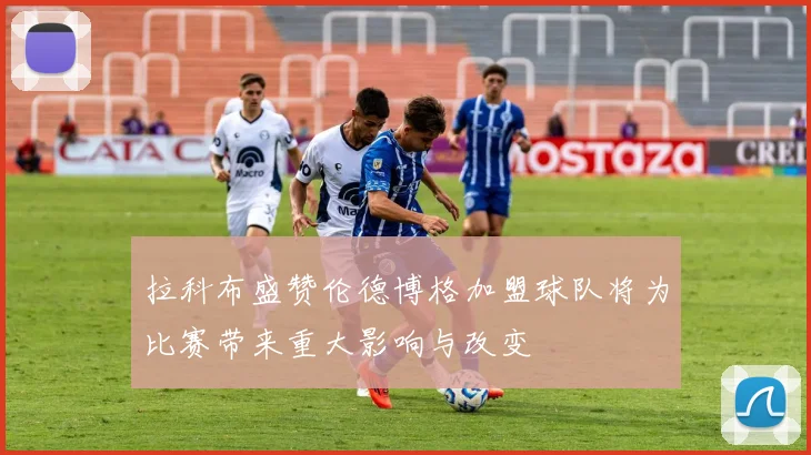 拉科布盛赞伦德博格加盟球队将为比赛带来重大影响与改变