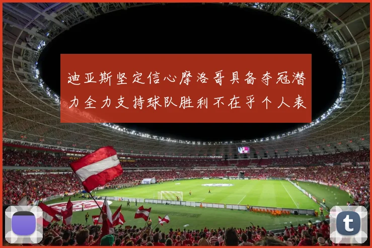 迪亚斯坚定信心摩洛哥具备夺冠潜力全力支持球队胜利不在乎个人表现