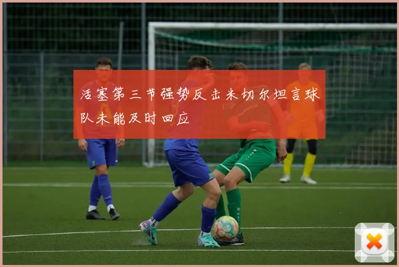 活塞第三节强势反击米切尔坦言球队未能及时回应