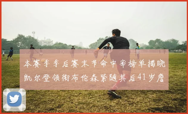 本赛季季后赛末节命中率榜单揭晓凯尔登领衔布伦森紧随其后41岁詹姆斯也在其中
