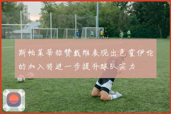 斯帕莱蒂称赞戴维表现出色霍伊伦的加入将进一步提升球队实力