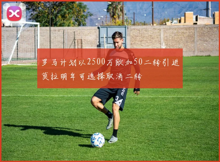 罗马计划以2500万欧加50二转引进莫拉明年可选择取消二转