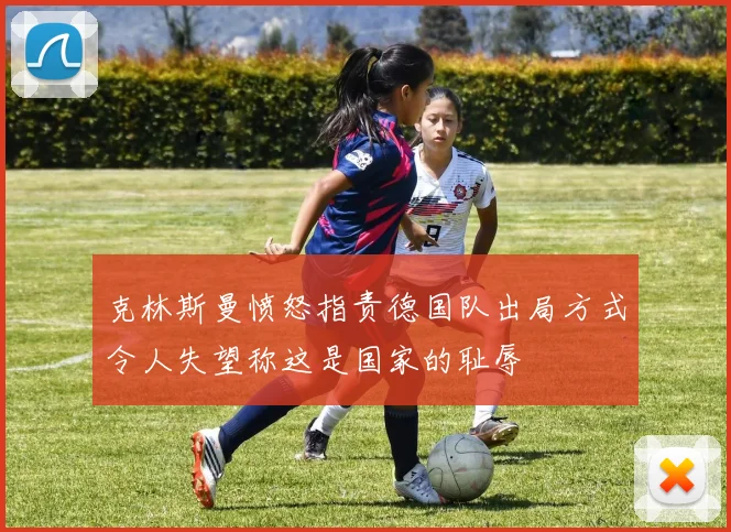 克林斯曼愤怒指责德国队出局方式令人失望称这是国家的耻辱