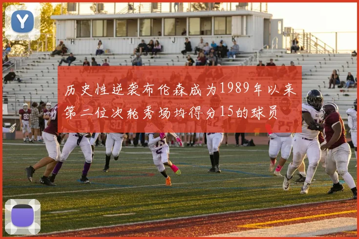 历史性逆袭布伦森成为1989年以来第二位次轮秀场均得分15的球员