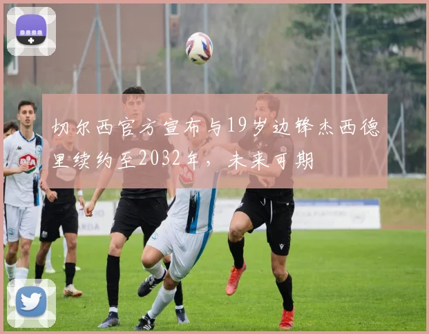 切尔西官方宣布与19岁边锋杰西德里续约至2032年，未来可期