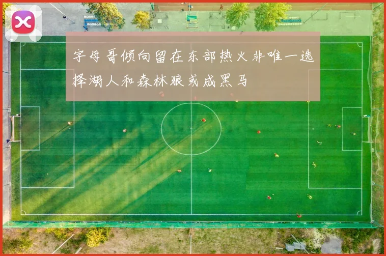 字母哥倾向留在东部热火非唯一选择湖人和森林狼或成黑马