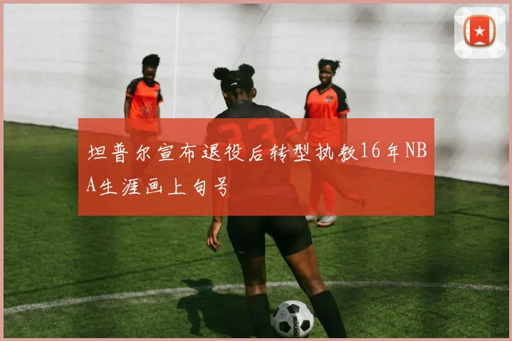 坦普尔宣布退役后转型执教16年NBA生涯画上句号
