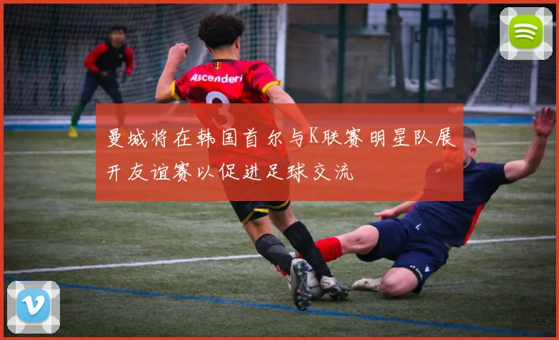 曼城将在韩国首尔与K联赛明星队展开友谊赛以促进足球交流