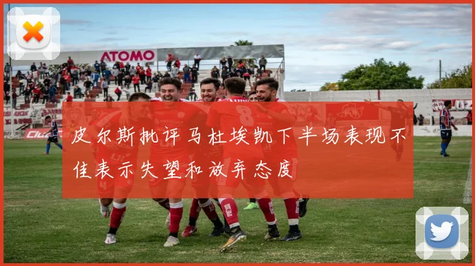 皮尔斯批评马杜埃凯下半场表现不佳表示失望和放弃态度