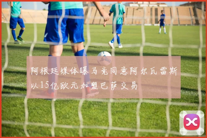 阿根廷媒体曝马竞同意阿尔瓦雷斯以15亿欧元加盟巴萨交易