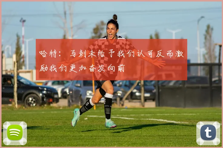 哈特：马刺未给予我们认可反而激励我们更加奋发向前