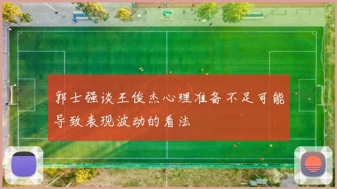 郭士强谈王俊杰心理准备不足可能导致表现波动的看法