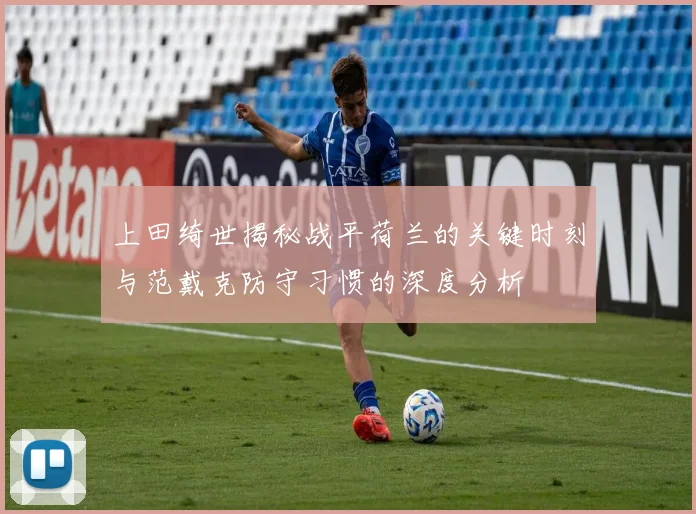 上田绮世揭秘战平荷兰的关键时刻与范戴克防守习惯的深度分析