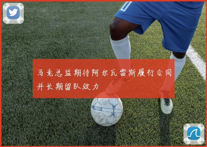马竞总监期待阿尔瓦雷斯履行合同并长期留队效力