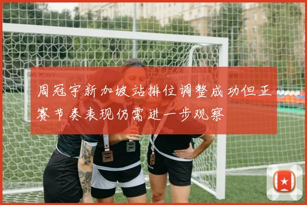 周冠宇新加坡站排位调整成功但正赛节奏表现仍需进一步观察