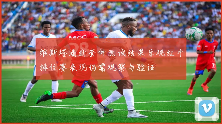 维斯塔潘新套件测试结果乐观红牛排位赛表现仍需观察与验证
